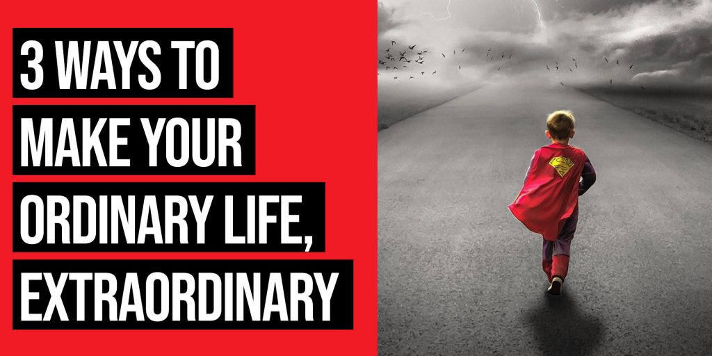 3 ways to make your life extraordinary